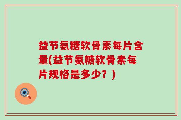 益节氨糖软骨素每片含量(益节氨糖软骨素每片规格是多少?) 益节氨糖软骨素每片含量(益节氨糖软骨素每片规格是多少?)
