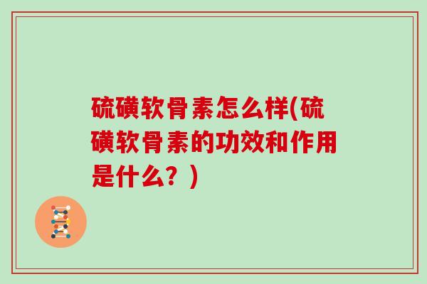 硫磺软骨素怎么样(硫磺软骨素的功效和作用是什么?) 硫磺软骨素怎么样(硫磺软骨素的功效和作用是什么?)