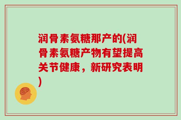 润骨素氨糖那产的(润骨素氨糖产物有望提高关节健康,新研究表明) 润骨素氨糖那产的(润骨素氨糖产物有望提高关节健康,新研究表明)