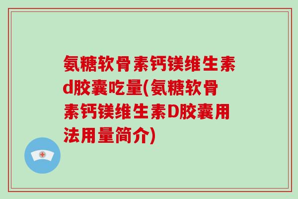 氨糖软骨素钙镁维生素d胶囊吃量(氨糖软骨素钙镁维生素D胶囊用法用量简介) 氨糖软骨素钙镁维生素d胶囊吃量(氨糖软骨素钙镁维生素D胶囊用法用量简介)