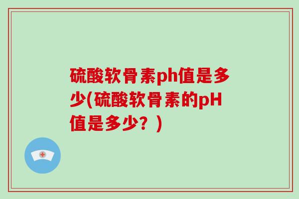 硫酸软骨素ph值是多少(硫酸软骨素的pH值是多少?) 硫酸软骨素ph值是多少(硫酸软骨素的pH值是多少?)