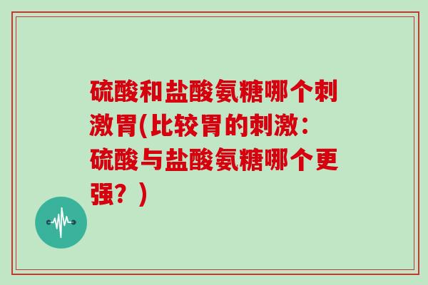 硫酸和盐酸氨糖哪个刺激胃(比较胃的刺激：硫酸与盐酸氨糖哪个更强？)