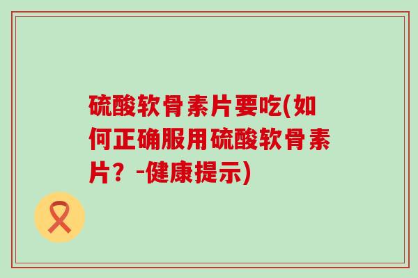 硫酸软骨素片要吃(如何正确服用硫酸软骨素片？-健康提示)