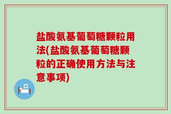 盐酸氨基葡萄糖颗粒用法(盐酸氨基葡萄糖颗粒的正确使用方法与注意事项)