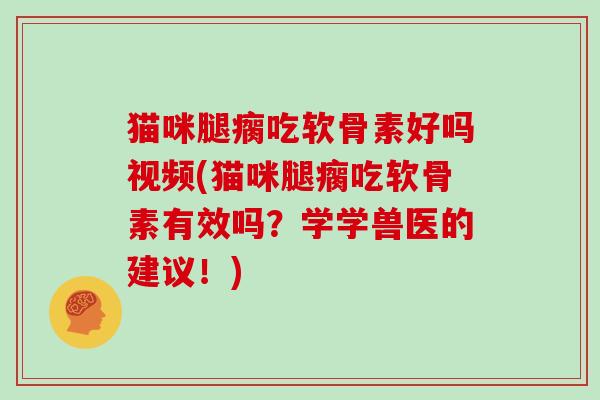 猫咪腿瘸吃软骨素好吗视频(猫咪腿瘸吃软骨素有效吗？学学兽医的建议！)