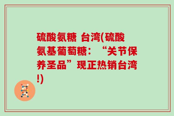 硫酸氨糖 台湾(硫酸氨基葡萄糖:“关节保养圣品”现正热销台湾!) 硫酸氨糖 台湾(硫酸氨基葡萄糖:“关节保养圣品”现正热销台湾!)