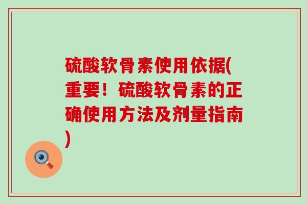 硫酸软骨素使用依据(重要!硫酸软骨素的正确使用方法及剂量指南) 硫酸软骨素使用依据(重要!硫酸软骨素的正确使用方法及剂量指南)