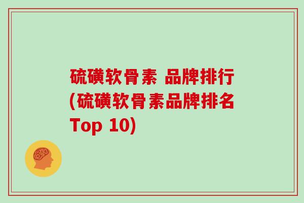 硫磺软骨素 品牌排行(硫磺软骨素品牌排名Top 10) 硫磺软骨素 品牌排行(硫磺软骨素品牌排名Top 10)