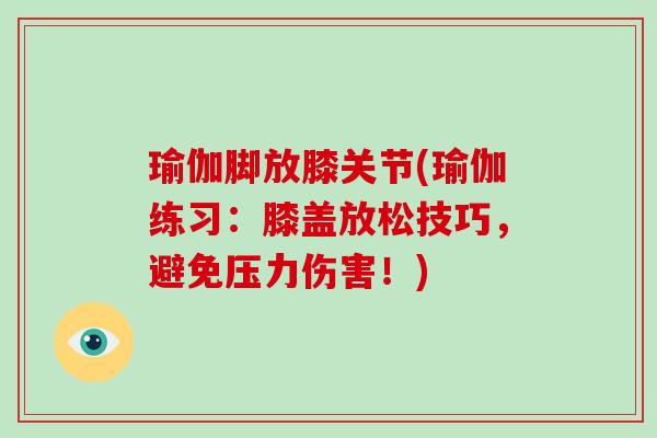 瑜伽脚放膝关节(瑜伽练习：膝盖放松技巧，避免压力伤害！)