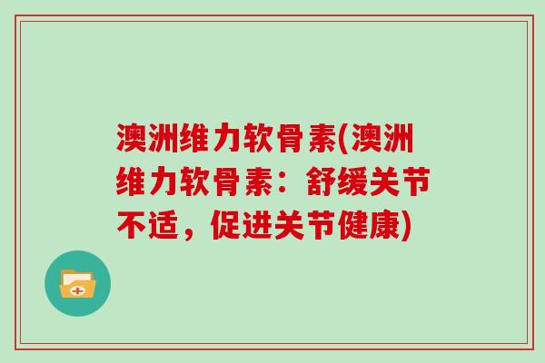 澳洲维力软骨素(澳洲维力软骨素:舒缓关节不适,促进关节健康) 澳洲维力软骨素(澳洲维力软骨素:舒缓关节不适,促进关节健康)