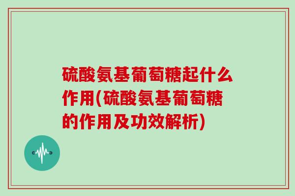硫酸氨基葡萄糖起什么作用(硫酸氨基葡萄糖的作用及功效解析)
