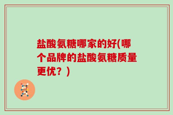 盐酸氨糖哪家的好(哪个品牌的盐酸氨糖质量更优?) 盐酸氨糖哪家的好(哪个品牌的盐酸氨糖质量更优?)