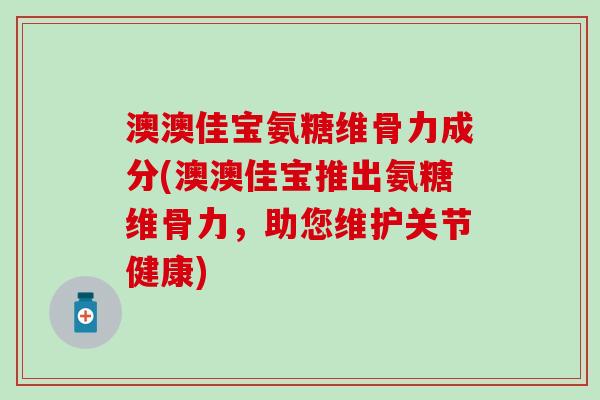 澳澳佳宝氨糖维骨力成分(澳澳佳宝推出氨糖维骨力，助您维护关节健康)