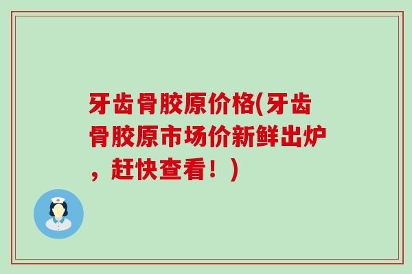 牙齿骨胶原价格(牙齿骨胶原市场价新鲜出炉,赶快查看!) 牙齿骨胶原价格(牙齿骨胶原市场价新鲜出炉,赶快查看!)