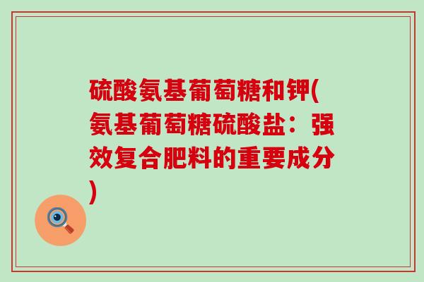 硫酸氨基葡萄糖和钾(氨基葡萄糖硫酸盐：强效复合肥料的重要成分)