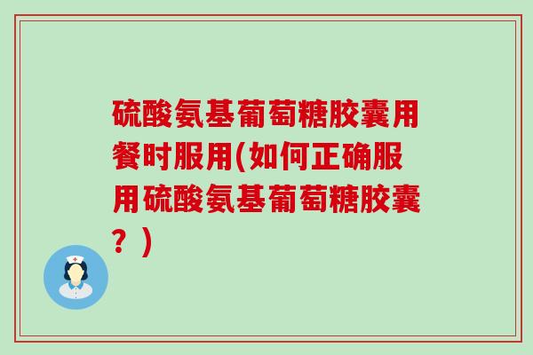 硫酸氨基葡萄糖胶囊用餐时服用(如何正确服用硫酸氨基葡萄糖胶囊?) 硫酸氨基葡萄糖胶囊用餐时服用(如何正确服用硫酸氨基葡萄糖胶囊?)