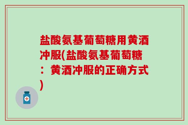 盐酸氨基葡萄糖用黄酒冲服(盐酸氨基葡萄糖：黄酒冲服的正确方式)