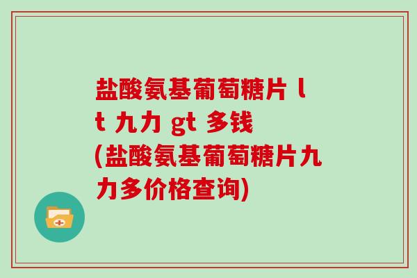 盐酸氨基葡萄糖片 lt 九力 gt 多钱(盐酸氨基葡萄糖片九力多价格查询) 盐酸氨基葡萄糖片 lt 九力 gt 多钱(盐酸氨基葡萄糖片九力多价格查询)