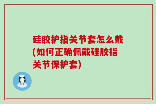 硅胶护指关节套怎么戴(如何正确佩戴硅胶指关节保护套) 硅胶护指关节套怎么戴(如何正确佩戴硅胶指关节保护套)