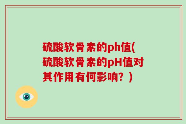 硫酸软骨素的ph值(硫酸软骨素的pH值对其作用有何影响?) 硫酸软骨素的ph值(硫酸软骨素的pH值对其作用有何影响?)