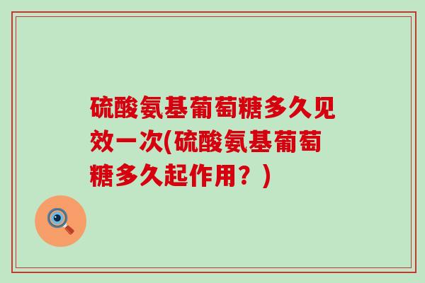 硫酸氨基葡萄糖多久见效一次(硫酸氨基葡萄糖多久起作用?) 硫酸氨基葡萄糖多久见效一次(硫酸氨基葡萄糖多久起作用?)