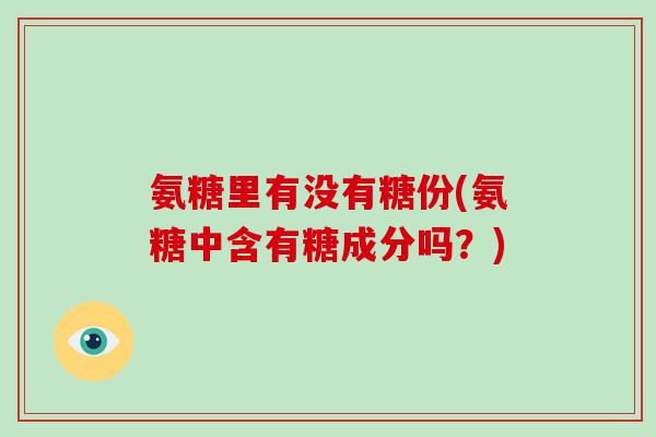 氨糖里有没有糖份(氨糖中含有糖成分吗？)