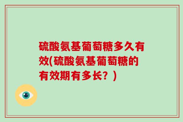 硫酸氨基葡萄糖多久有效(硫酸氨基葡萄糖的有效期有多长?) 硫酸氨基葡萄糖多久有效(硫酸氨基葡萄糖的有效期有多长?)