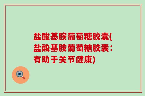 盐酸基胺葡萄糖胶囊(盐酸基胺葡萄糖胶囊:有助于关节健康) 盐酸基胺葡萄糖胶囊(盐酸基胺葡萄糖胶囊:有助于关节健康)