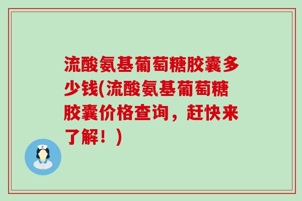 流酸氨基葡萄糖胶囊多少钱(流酸氨基葡萄糖胶囊价格查询,赶快来了解!) 流酸氨基葡萄糖胶囊多少钱(流酸氨基葡萄糖胶囊价格查询,赶快来了解!)