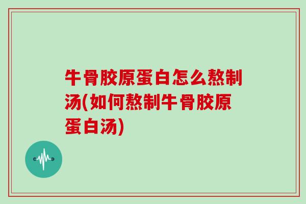 牛骨胶原蛋白怎么熬制汤(如何熬制牛骨胶原蛋白汤) 牛骨胶原蛋白怎么熬制汤(如何熬制牛骨胶原蛋白汤)