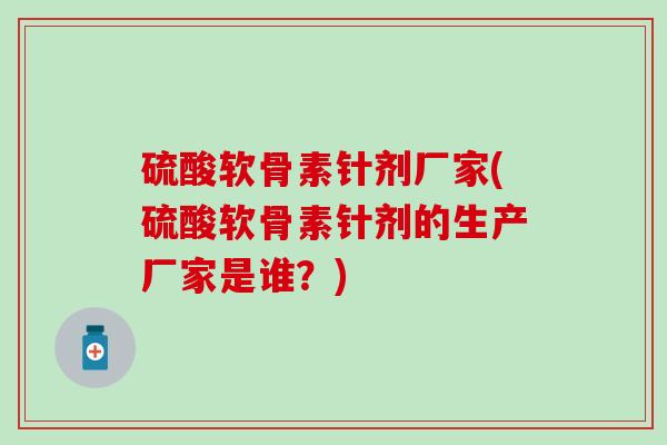 硫酸软骨素针剂厂家(硫酸软骨素针剂的生产厂家是谁？)