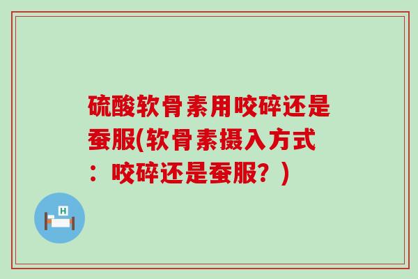 硫酸软骨素用咬碎还是蚕服(软骨素摄入方式:咬碎还是蚕服?) 硫酸软骨素用咬碎还是蚕服(软骨素摄入方式:咬碎还是蚕服?)