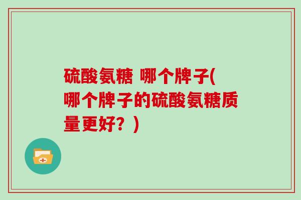 硫酸氨糖 哪个牌子(哪个牌子的硫酸氨糖质量更好?) 硫酸氨糖 哪个牌子(哪个牌子的硫酸氨糖质量更好?)