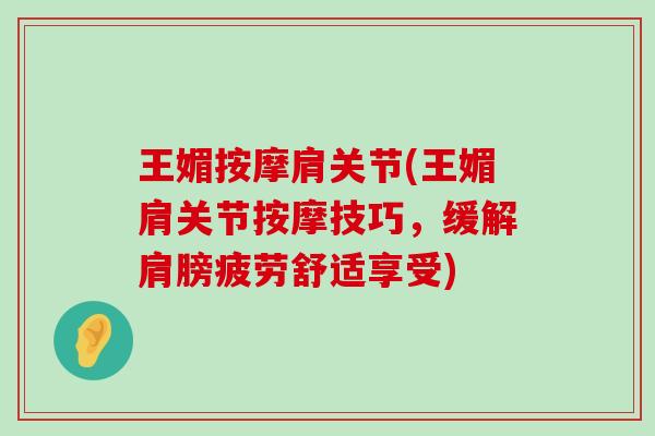 王媚按摩肩关节(王媚肩关节按摩技巧,缓解肩膀疲劳舒适享受) 王媚按摩肩关节(王媚肩关节按摩技巧,缓解肩膀疲劳舒适享受)