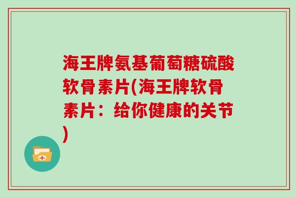 海王牌氨基葡萄糖硫酸软骨素片(海王牌软骨素片：给你健康的关节)