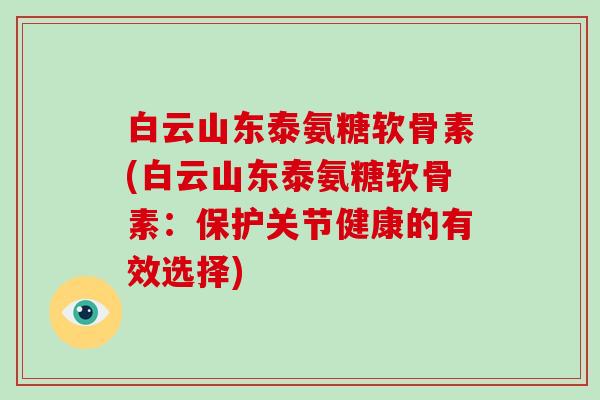 白云山东泰氨糖软骨素(白云山东泰氨糖软骨素:保护关节健康的有效选择) 白云山东泰氨糖软骨素(白云山东泰氨糖软骨素:保护关节健康的有效选择)
