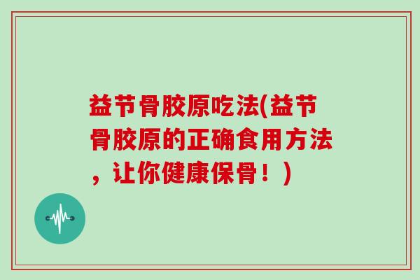 益节骨胶原吃法(益节骨胶原的正确食用方法,让你健康保骨!) 益节骨胶原吃法(益节骨胶原的正确食用方法,让你健康保骨!)