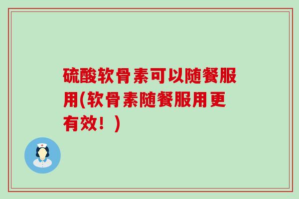 硫酸软骨素可以随餐服用(软骨素随餐服用更有效!) 硫酸软骨素可以随餐服用(软骨素随餐服用更有效!)