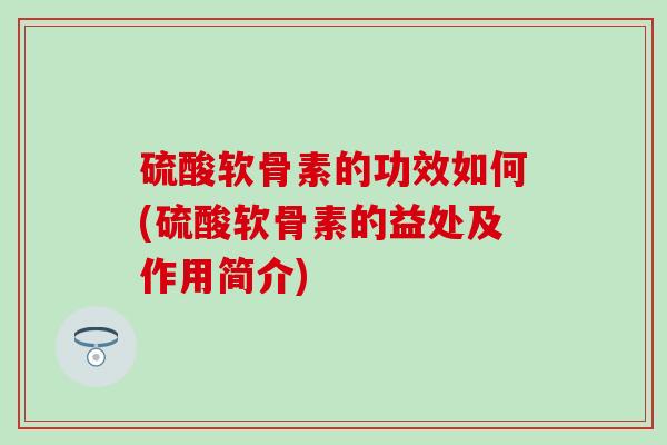 硫酸软骨素的功效如何(硫酸软骨素的益处及作用简介) 硫酸软骨素的功效如何(硫酸软骨素的益处及作用简介)