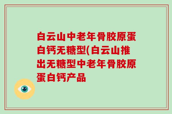 白云山中老年骨胶原蛋白钙无糖型(白云山推出无糖型中老年骨胶原蛋白钙产品 白云山中老年骨胶原蛋白钙无糖型(白云山推出无糖型中老年骨胶原蛋白钙产品