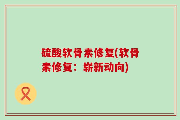 硫酸软骨素修复(软骨素修复:崭新动向) 硫酸软骨素修复(软骨素修复:崭新动向)