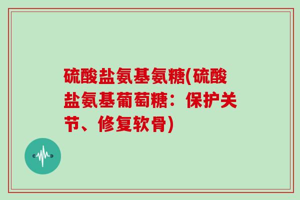 硫酸盐氨基氨糖(硫酸盐氨基葡萄糖：保护关节、修复软骨)