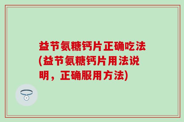 益节氨糖钙片正确吃法(益节氨糖钙片用法说明,正确服用方法) 益节氨糖钙片正确吃法(益节氨糖钙片用法说明,正确服用方法)