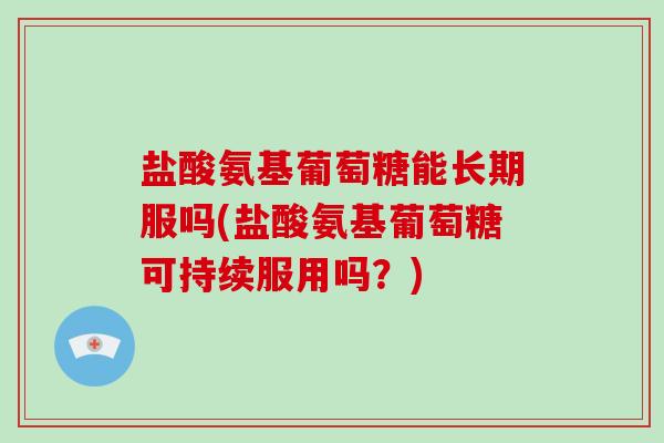 盐酸氨基葡萄糖能长期服吗(盐酸氨基葡萄糖可持续服用吗？)