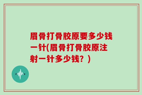 眉骨打骨胶原要多少钱一针(眉骨打骨胶原注射一针多少钱?) 眉骨打骨胶原要多少钱一针(眉骨打骨胶原注射一针多少钱?)
