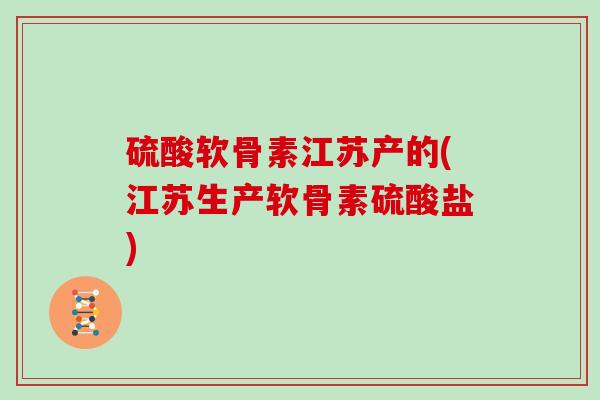 硫酸软骨素江苏产的(江苏生产软骨素硫酸盐) 硫酸软骨素江苏产的(江苏生产软骨素硫酸盐)