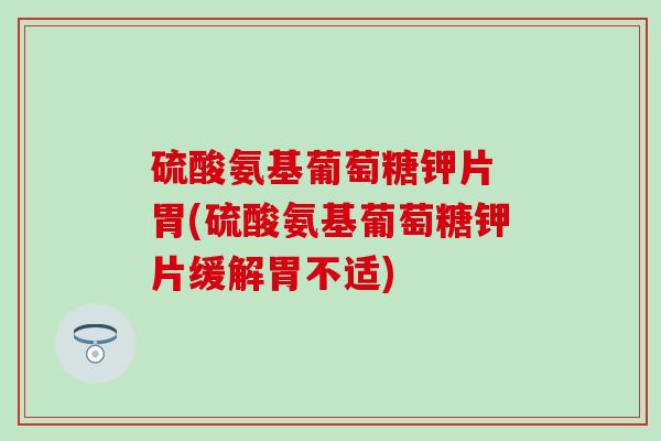硫酸氨基葡萄糖钾片 胃(硫酸氨基葡萄糖钾片缓解胃不适) 硫酸氨基葡萄糖钾片 胃(硫酸氨基葡萄糖钾片缓解胃不适)