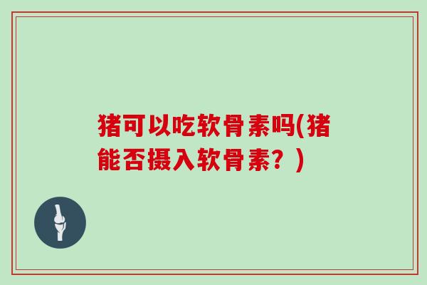 猪可以吃软骨素吗(猪能否摄入软骨素?) 猪可以吃软骨素吗(猪能否摄入软骨素?)