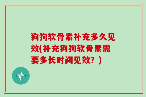 狗狗软骨素补充多久见效(补充狗狗软骨素需要多长时间见效?) 狗狗软骨素补充多久见效(补充狗狗软骨素需要多长时间见效?)