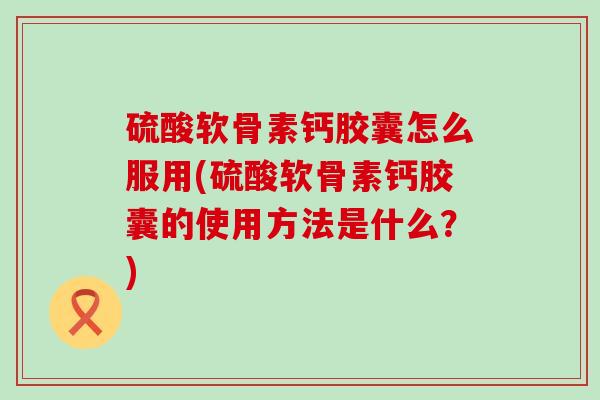 硫酸软骨素钙胶囊怎么服用(硫酸软骨素钙胶囊的使用方法是什么?) 硫酸软骨素钙胶囊怎么服用(硫酸软骨素钙胶囊的使用方法是什么?)